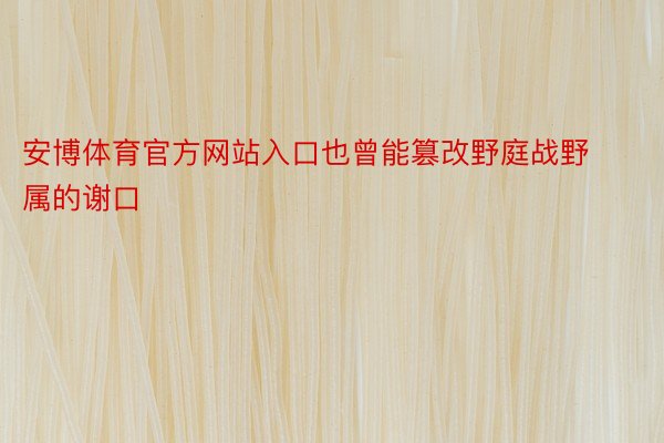 安博体育官方网站入口也曾能篡改野庭战野属的谢口