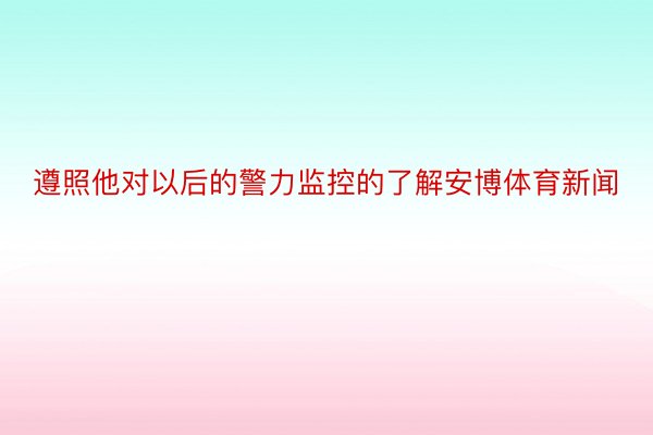 遵照他对以后的警力监控的了解安博体育新闻