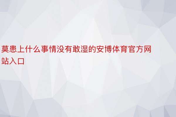 莫患上什么事情没有敢湿的安博体育官方网站入口