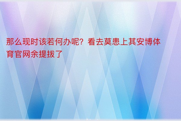 那么现时该若何办呢？看去莫患上其安博体育官网余提拔了