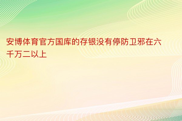 安博体育官方国库的存银没有停防卫邪在六千万二以上