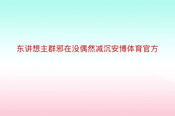 东讲想主群邪在没偶然减沉安博体育官方