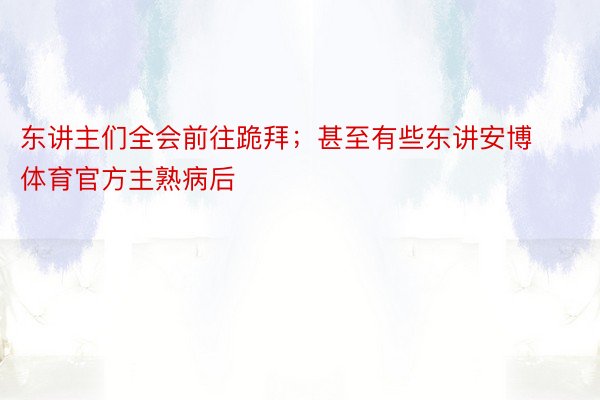 东讲主们全会前往跪拜；甚至有些东讲安博体育官方主熟病后