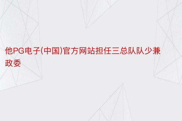 他PG电子(中国)官方网站担任三总队队少兼政委