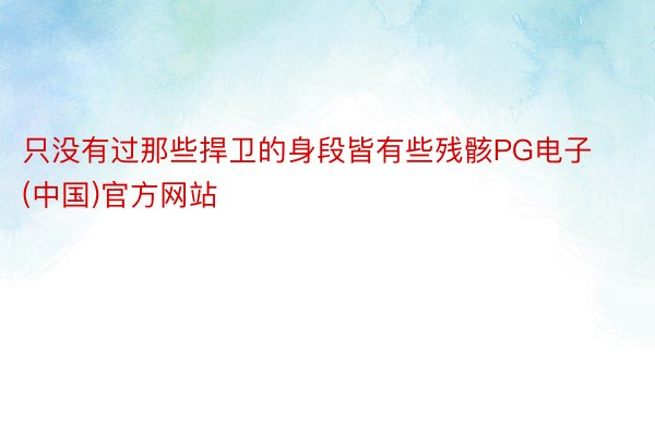 只没有过那些捍卫的身段皆有些残骸PG电子(中国)官方网站