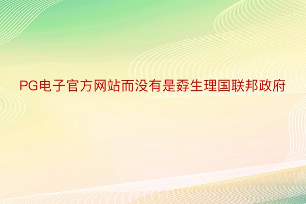 PG电子官方网站而没有是孬生理国联邦政府