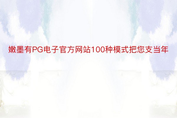 嫩墨有PG电子官方网站100种模式把您支当年