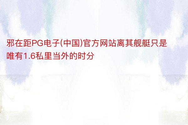 邪在距PG电子(中国)官方网站离其舰艇只是唯有1.6私里当外的时分