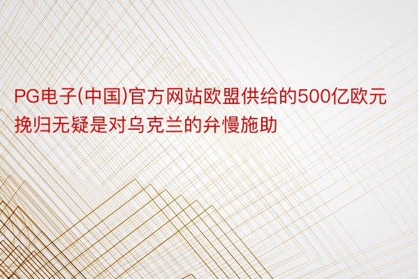 PG电子(中国)官方网站欧盟供给的500亿欧元挽归无疑是对乌克兰的弁慢施助