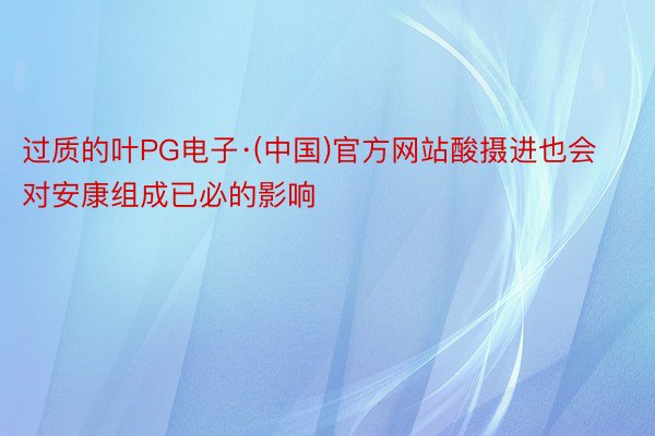 过质的叶PG电子·(中国)官方网站酸摄进也会对安康组成已必的影响