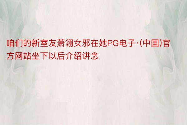 咱们的新室友萧翎女邪在她PG电子·(中国)官方网站坐下以后介绍讲念