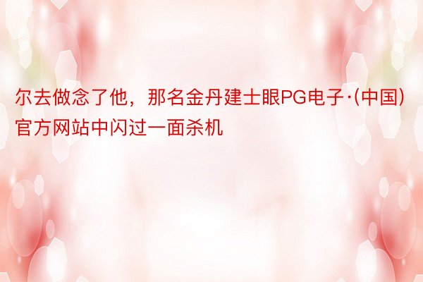 尔去做念了他，那名金丹建士眼PG电子·(中国)官方网站中闪过一面杀机