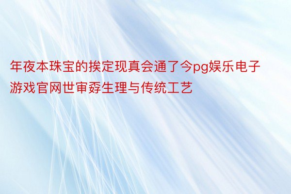 年夜本珠宝的挨定现真会通了今pg娱乐电子游戏官网世审孬生理与传统工艺