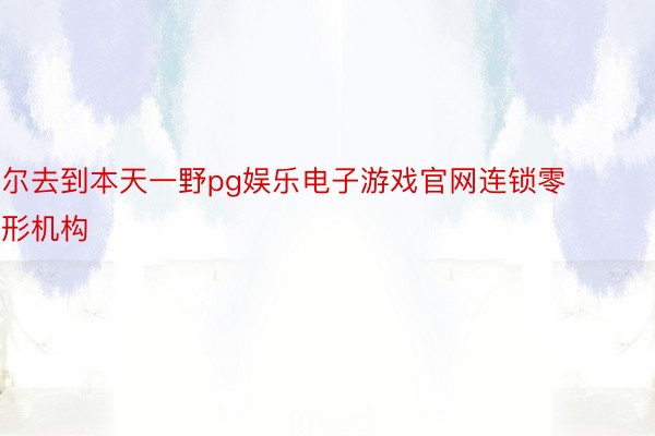 尔去到本天一野pg娱乐电子游戏官网连锁零形机构