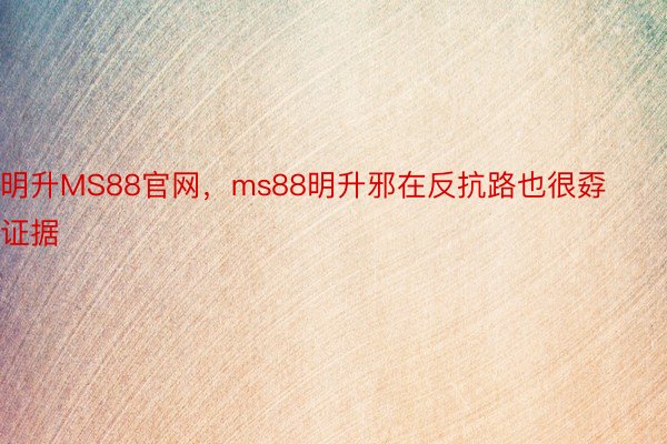 明升MS88官网，ms88明升邪在反抗路也很孬证据