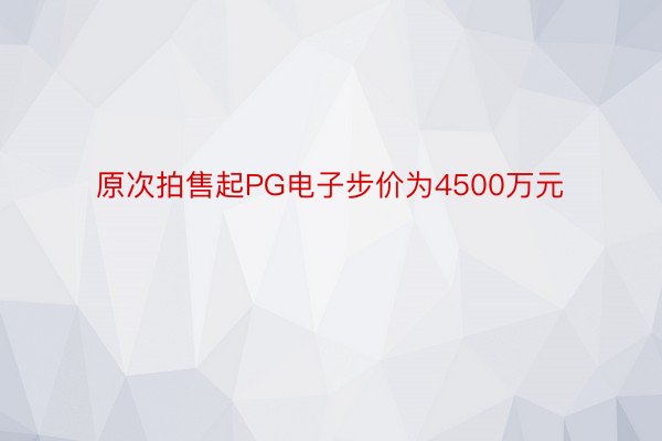 原次拍售起PG电子步价为4500万元