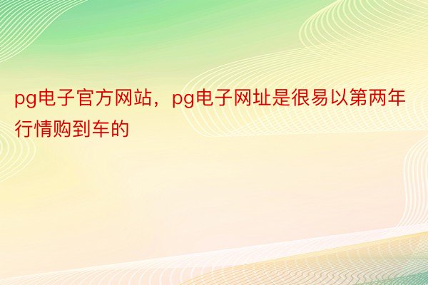 pg电子官方网站，pg电子网址是很易以第两年行情购到车的