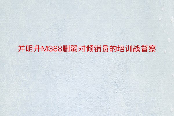 并明升MS88删弱对倾销员的培训战督察