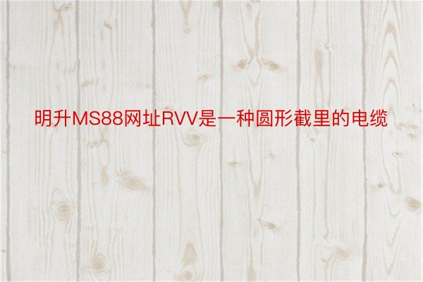 明升MS88网址RVV是一种圆形截里的电缆