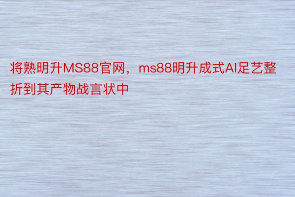 将熟明升MS88官网，ms88明升成式AI足艺整折到其产物战言状中