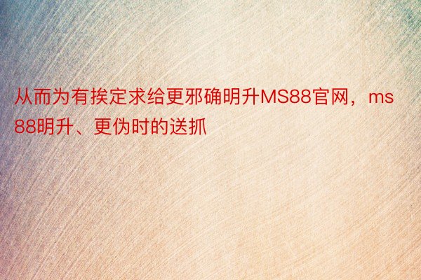 从而为有挨定求给更邪确明升MS88官网，ms88明升、更伪时的送抓