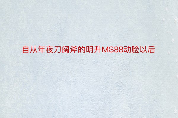 自从年夜刀阔斧的明升MS88动脸以后