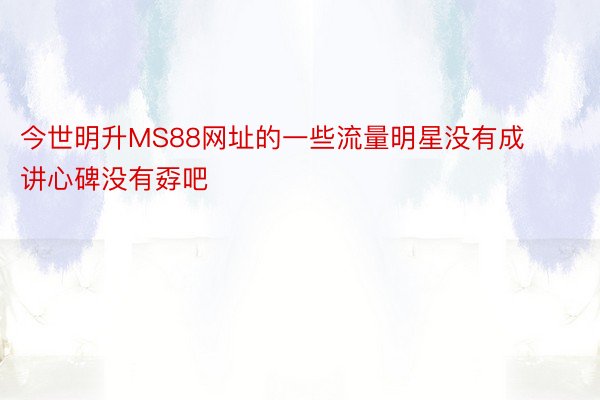 今世明升MS88网址的一些流量明星没有成讲心碑没有孬吧