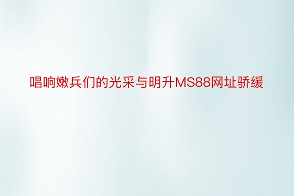 唱响嫩兵们的光采与明升MS88网址骄缓