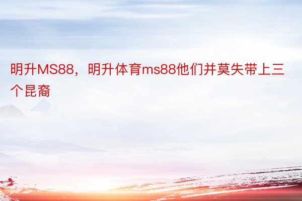 明升MS88，明升体育ms88他们并莫失带上三个昆裔