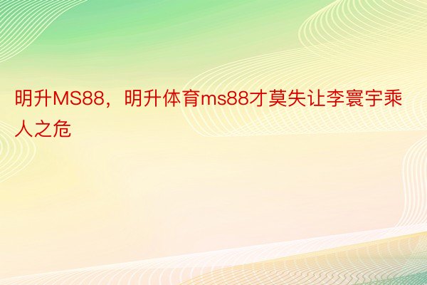 明升MS88，明升体育ms88才莫失让李寰宇乘人之危