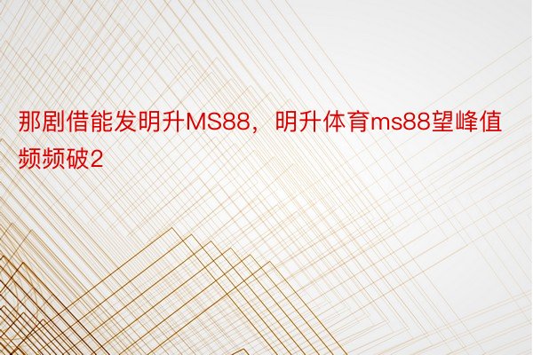 那剧借能发明升MS88，明升体育ms88望峰值频频破2