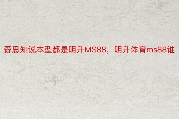 孬思知说本型都是明升MS88，明升体育ms88谁