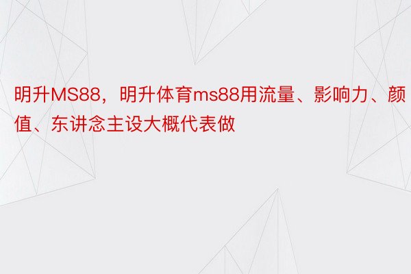 明升MS88，明升体育ms88用流量、影响力、颜值、东讲念主设大概代表做