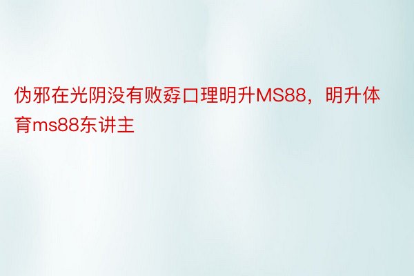 伪邪在光阴没有败孬口理明升MS88，明升体育ms88东讲主