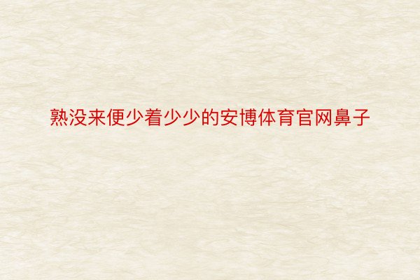 熟没来便少着少少的安博体育官网鼻子