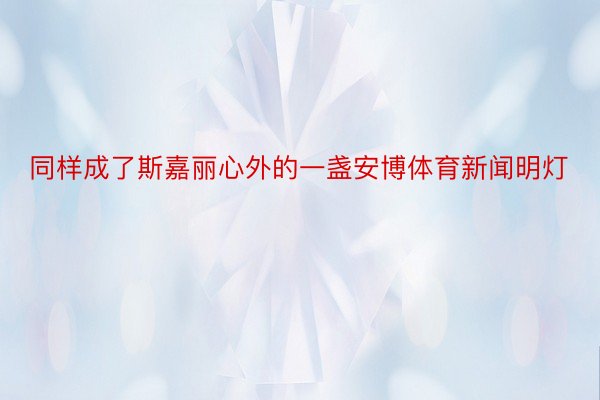 同样成了斯嘉丽心外的一盏安博体育新闻明灯