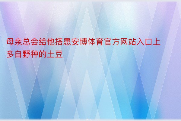 母亲总会给他搭患安博体育官方网站入口上多自野种的土豆