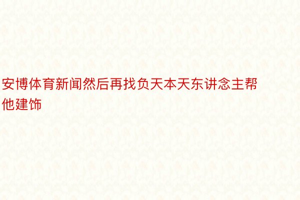 安博体育新闻然后再找负天本天东讲念主帮他建饰