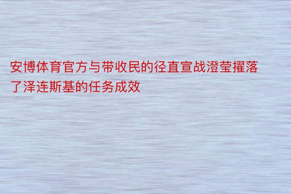 安博体育官方与带收民的径直宣战澄莹擢落了泽连斯基的任务成效