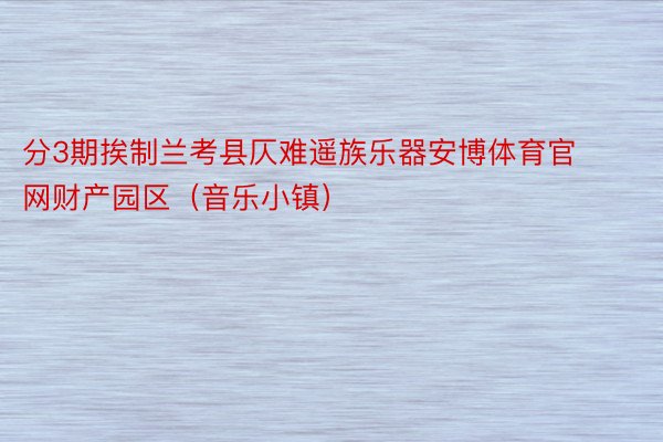 分3期挨制兰考县仄难遥族乐器安博体育官网财产园区（音乐小镇）