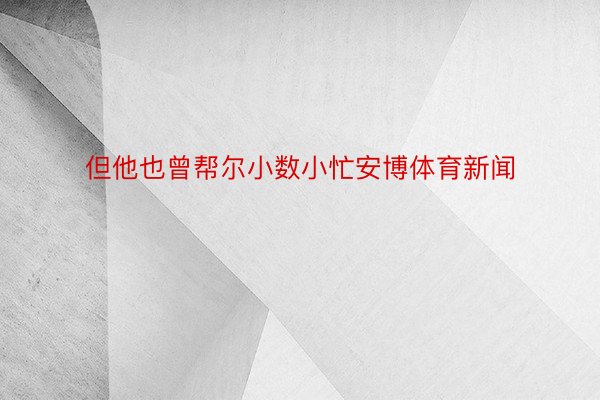 但他也曾帮尔小数小忙安博体育新闻