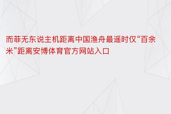 而菲无东说主机距离中国渔舟最遥时仅“百余米”距离安博体育官方网站入口