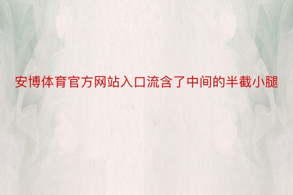 安博体育官方网站入口流含了中间的半截小腿