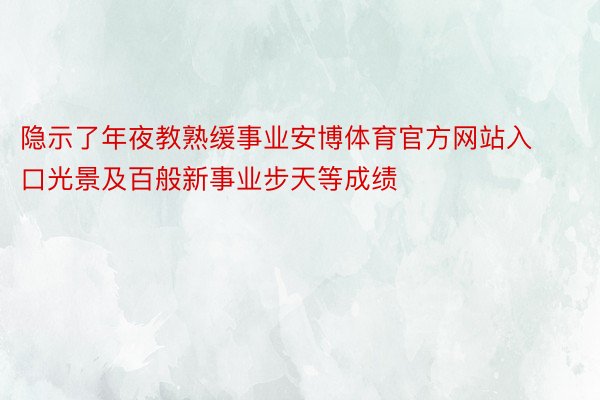 隐示了年夜教熟缓事业安博体育官方网站入口光景及百般新事业步天等成绩