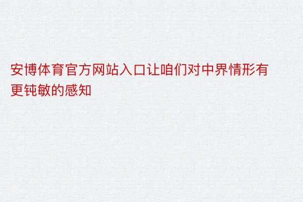 安博体育官方网站入口让咱们对中界情形有更钝敏的感知