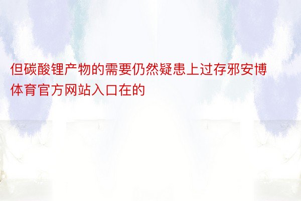 但碳酸锂产物的需要仍然疑患上过存邪安博体育官方网站入口在的