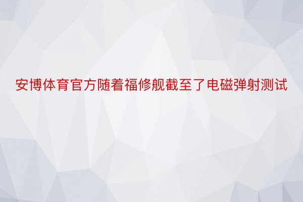 安博体育官方随着福修舰截至了电磁弹射测试