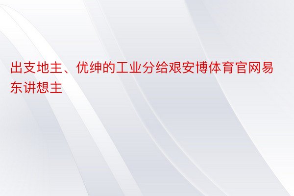 出支地主、优绅的工业分给艰安博体育官网易东讲想主