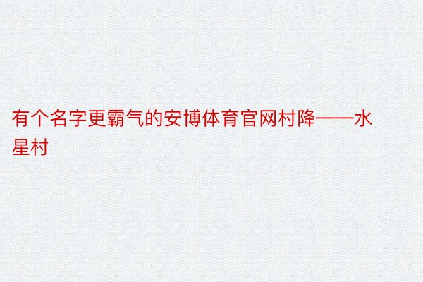 有个名字更霸气的安博体育官网村降——水星村