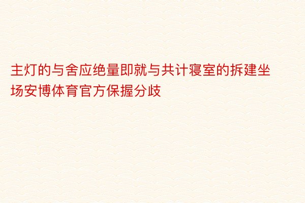 主灯的与舍应绝量即就与共计寝室的拆建坐场安博体育官方保握分歧